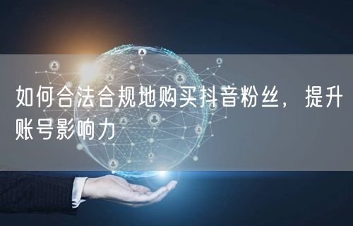 如何合法合规地购买抖音粉丝，提升账号影响力