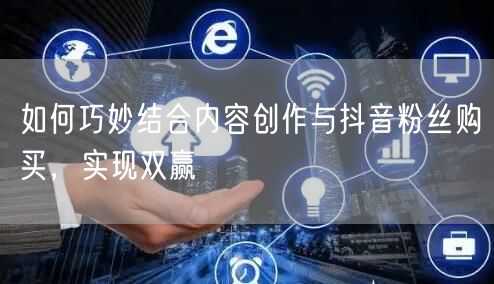 如何巧妙结合内容创作与抖音粉丝购买，实现双赢