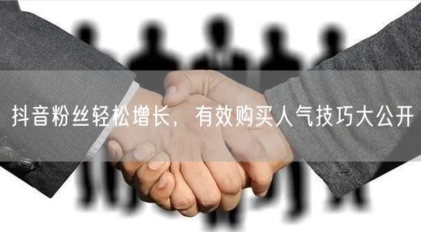 抖音粉丝轻松增长，有效购买人气技巧大公开