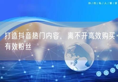 打造抖音热门内容，离不开高效购买有效粉丝