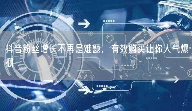 抖音粉丝增长不再是难题，有效购买让你人气爆棚