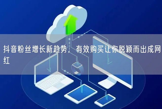 抖音粉丝增长新趋势，有效购买让你脱颖而出成网红