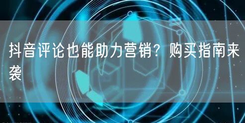 抖音评论也能助力营销？购买指南来袭