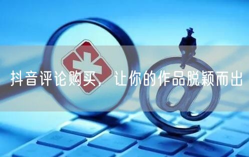 抖音评论购买，让你的作品脱颖而出