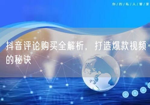 抖音评论购买全解析，打造爆款视频的秘诀