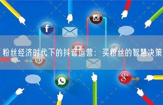粉丝经济时代下的抖音运营：买粉丝的智慧决策
