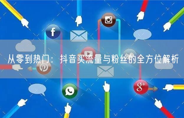 从零到热门：抖音买流量与粉丝的全方位解析