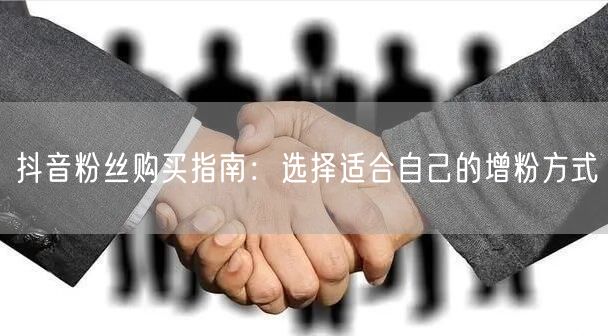 抖音粉丝购买指南：选择适合自己的增粉方式