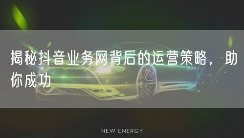 揭秘抖音业务网背后的运营策略，助你成功