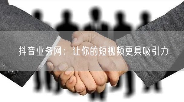 抖音业务网：让你的短视频更具吸引力