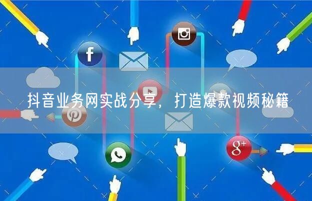 抖音业务网实战分享，打造爆款视频秘籍