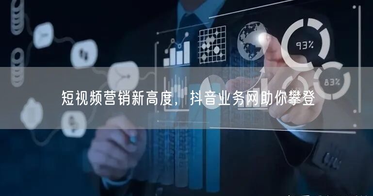 短视频营销新高度，抖音业务网助你攀登