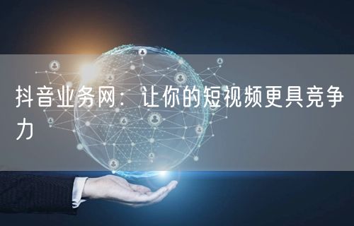 抖音业务网：让你的短视频更具竞争力