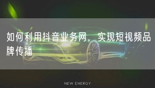 如何利用抖音业务网，实现短视频品牌传播
