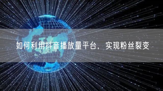 如何利用抖音播放量平台，实现粉丝裂变