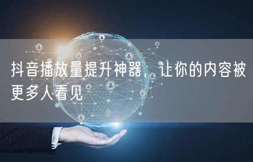 抖音播放量提升神器，让你的内容被更多人看见