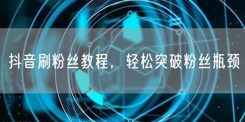 抖音刷粉丝教程，轻松突破粉丝瓶颈