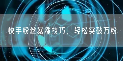 快手粉丝暴涨技巧，轻松突破万粉