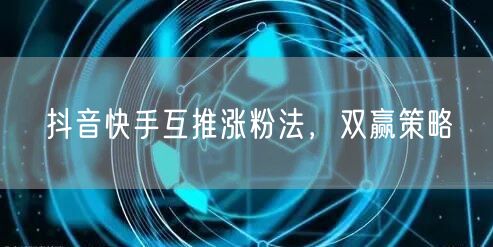 抖音快手互推涨粉法，双赢策略