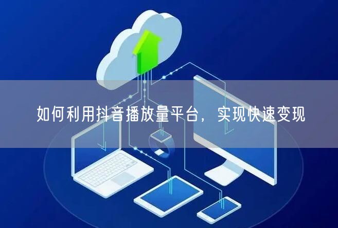 如何利用抖音播放量平台，实现快速变现