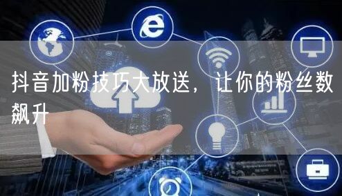 抖音加粉技巧大放送，让你的粉丝数飙升