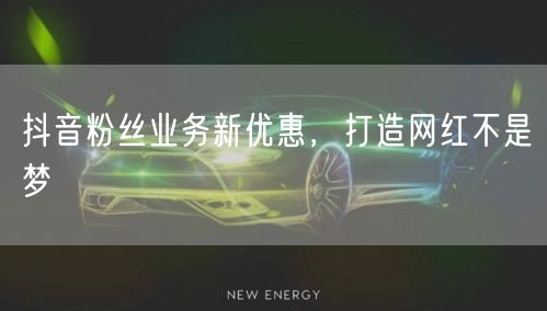 抖音粉丝业务新优惠，打造网红不是梦