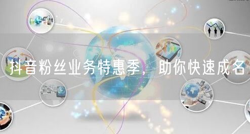 抖音粉丝业务特惠季，助你快速成名