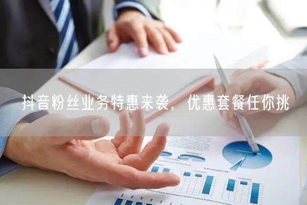抖音粉丝业务特惠来袭，优惠套餐任你挑