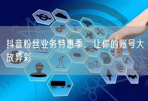 抖音粉丝业务特惠季，让你的账号大放异彩