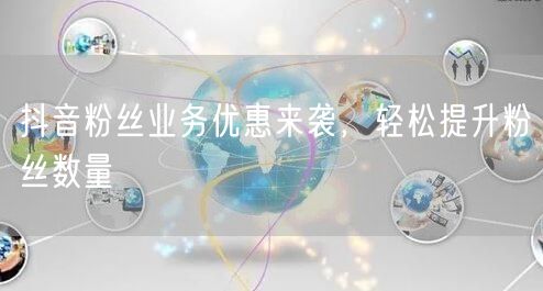 抖音粉丝业务优惠来袭，轻松提升粉丝数量