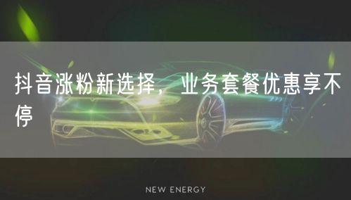 抖音涨粉新选择，业务套餐优惠享不停