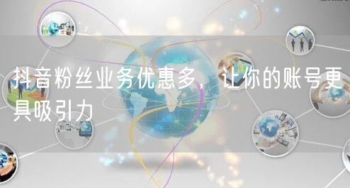 抖音粉丝业务优惠多，让你的账号更具吸引力