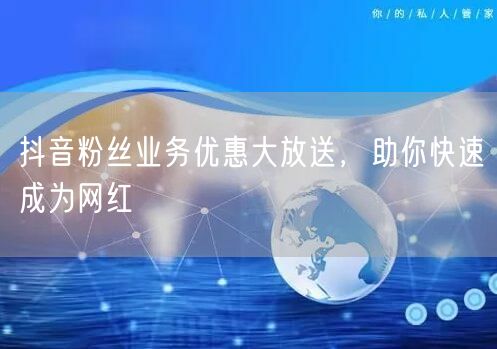 抖音粉丝业务优惠大放送，助你快速成为网红