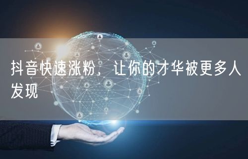 抖音快速涨粉，让你的才华被更多人发现
