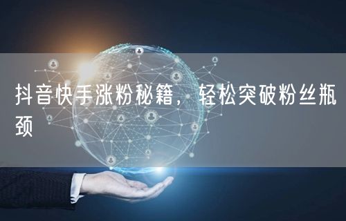 抖音快手涨粉秘籍，轻松突破粉丝瓶颈