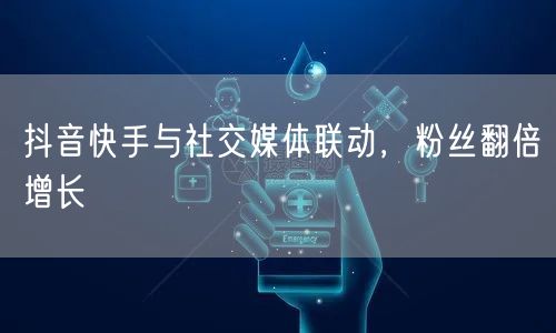 抖音快手与社交媒体联动，粉丝翻倍增长
