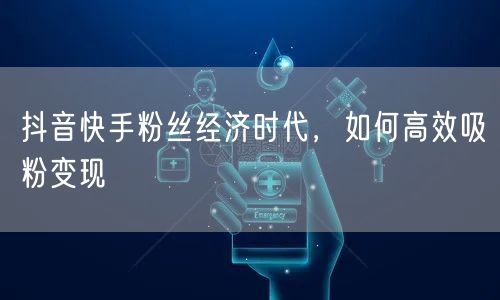 抖音快手粉丝经济时代，如何高效吸粉变现