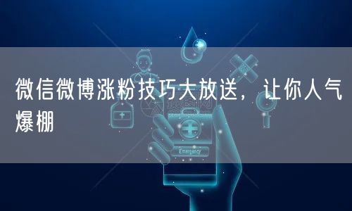 微信微博涨粉技巧大放送，让你人气爆棚