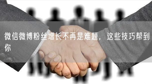 微信微博粉丝增长不再是难题，这些技巧帮到你