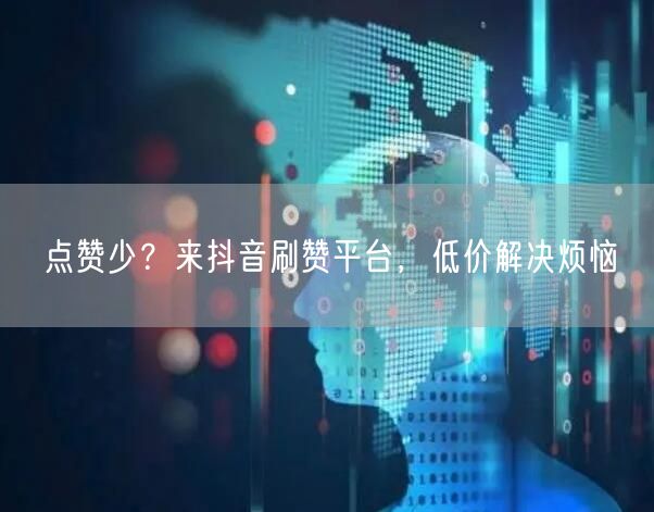 点赞少？来抖音刷赞平台，低价解决烦恼