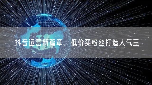 抖音运营新篇章，低价买粉丝打造人气王