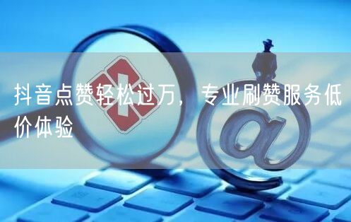 抖音点赞轻松过万，专业刷赞服务低价体验