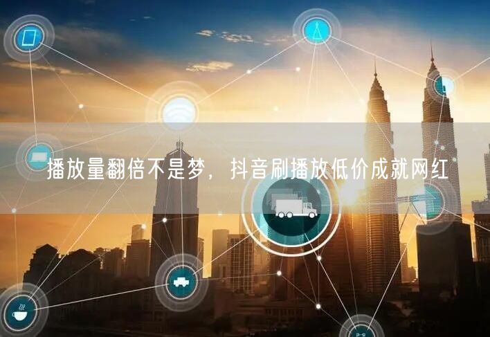 播放量翻倍不是梦，抖音刷播放低价成就网红