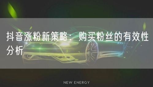 抖音涨粉新策略：购买粉丝的有效性分析