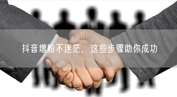 抖音增粉不迷茫，这些步骤助你成功