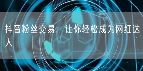 抖音粉丝交易，让你轻松成为网红达人