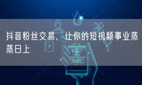 抖音粉丝交易，让你的短视频事业蒸蒸日上