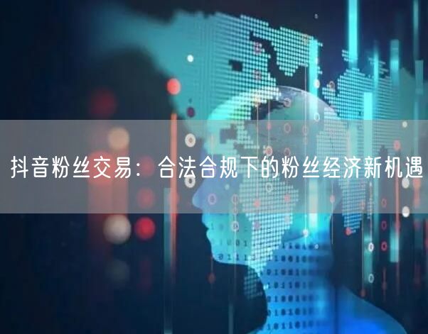 抖音粉丝交易：合法合规下的粉丝经济新机遇