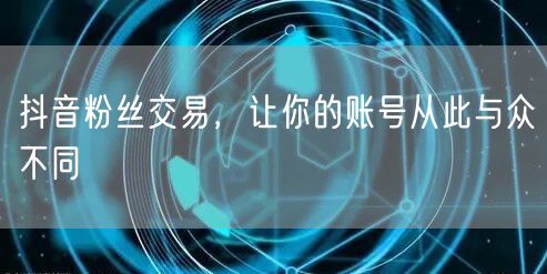 抖音粉丝交易，让你的账号从此与众不同