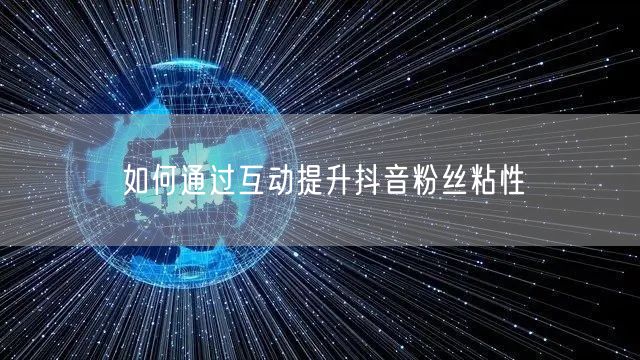 如何通过互动提升抖音粉丝粘性